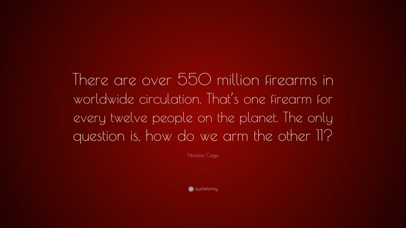 Nicolas Cage Quote: “There are over 550 million firearms in worldwide circulation. That’s one firearm for every twelve people on the planet. The only question is, how do we arm the other 11?”