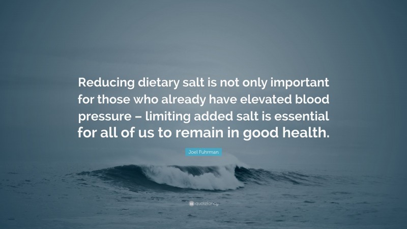 Joel Fuhrman Quote: “Reducing dietary salt is not only important for those who already have elevated blood pressure – limiting added salt is essential for all of us to remain in good health.”