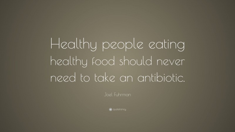 Joel Fuhrman Quote: “Healthy people eating healthy food should never need to take an antibiotic.”