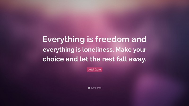 Ariel Gore Quote: “Everything is freedom and everything is loneliness. Make your choice and let the rest fall away.”