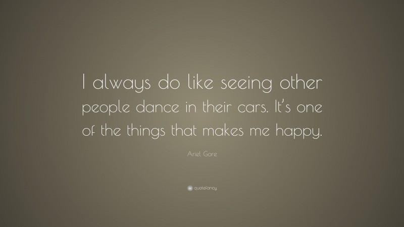 Ariel Gore Quote: “I always do like seeing other people dance in their cars. It’s one of the things that makes me happy.”