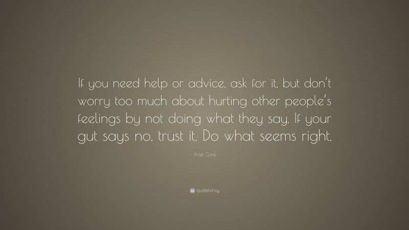 Ariel Gore Quote: “If you need help or advice, ask for it, but don’t worry too much about hurting other people’s feelings by not doing what they say. If your gut says no, trust it. Do what seems right.”