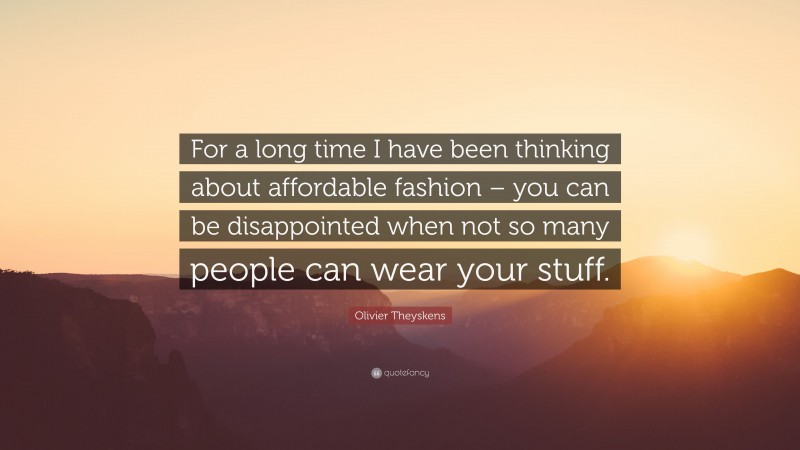 Olivier Theyskens Quote: “For a long time I have been thinking about affordable fashion – you can be disappointed when not so many people can wear your stuff.”