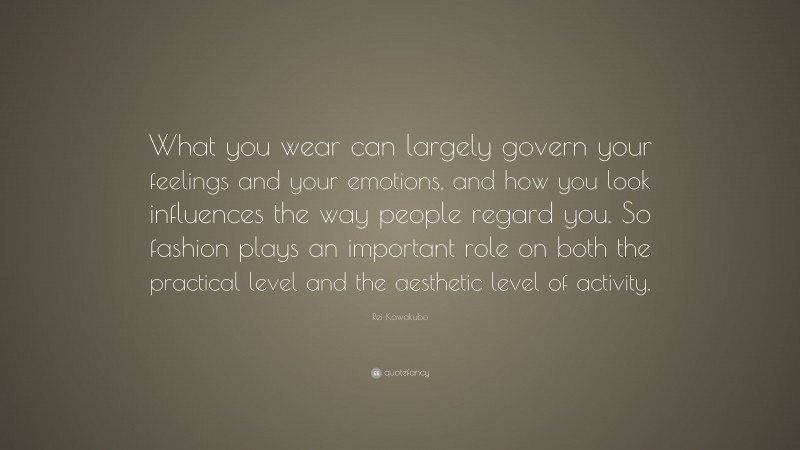 Rei Kawakubo Quote: “What you wear can largely govern your feelings and your emotions, and how you look influences the way people regard you. So fashion plays an important role on both the practical level and the aesthetic level of activity.”