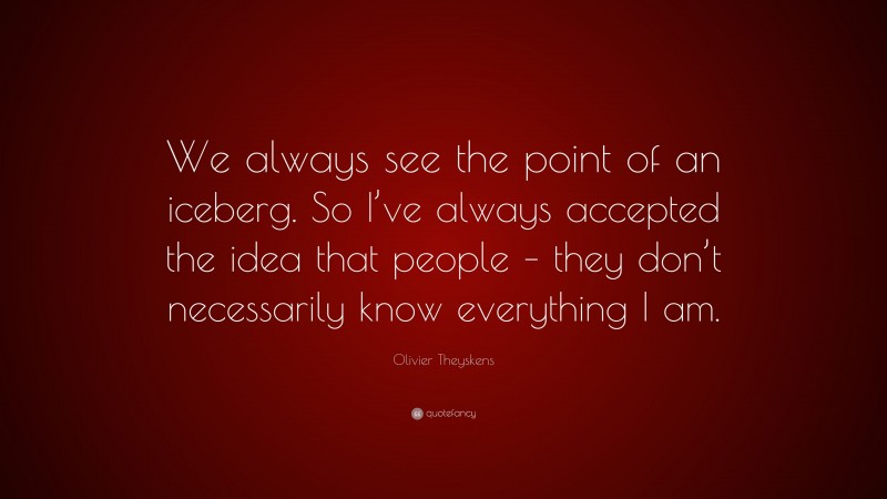 Olivier Theyskens Quote: “We always see the point of an iceberg. So I’ve always accepted the idea that people – they don’t necessarily know everything I am.”