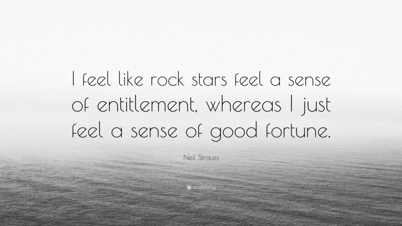 Neil Strauss Quote: “I feel like rock stars feel a sense of entitlement, whereas I just feel a sense of good fortune.”
