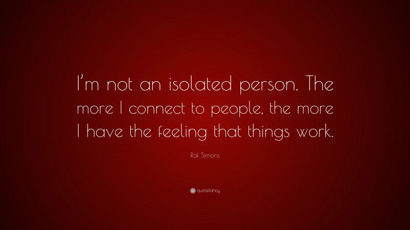 Raf Simons Quote: “I’m not an isolated person. The more I connect to people, the more I have the feeling that things work.”