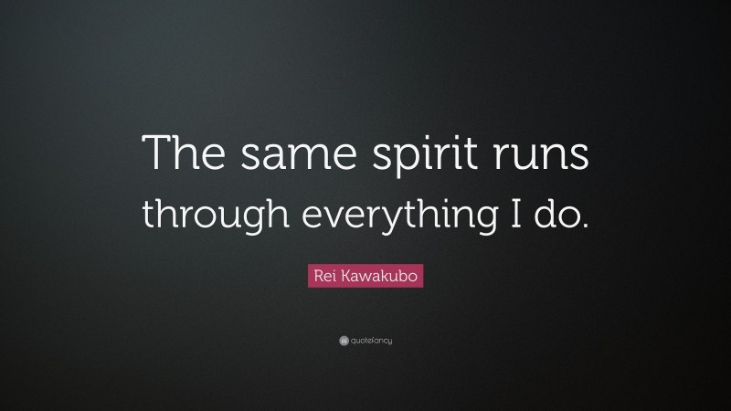 Rei Kawakubo Quote: “The same spirit runs through everything I do.”