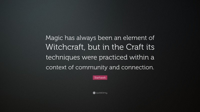 Starhawk Quote: “Magic has always been an element of Witchcraft, but in the Craft its techniques were practiced within a context of community and connection.”