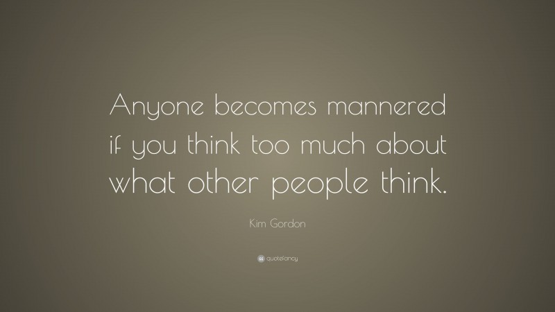 Kim Gordon Quote: “Anyone becomes mannered if you think too much about what other people think.”
