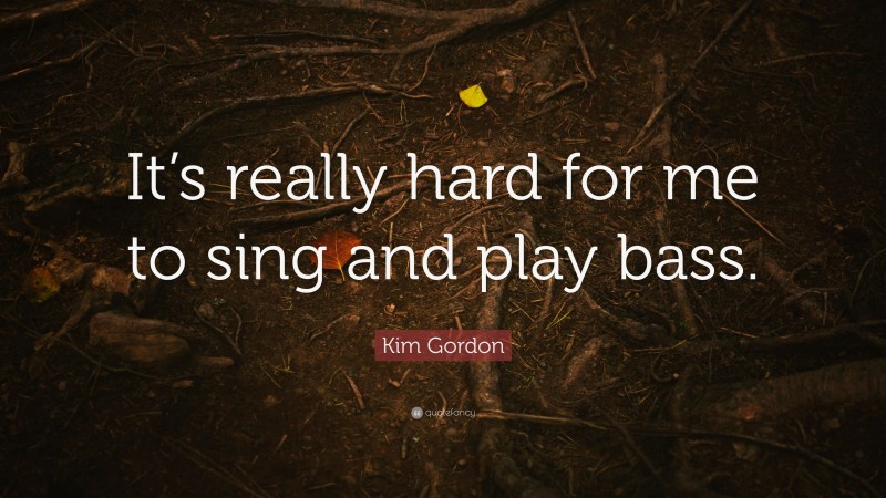 Kim Gordon Quote: “It’s really hard for me to sing and play bass.”