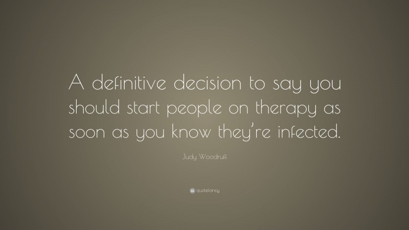 Judy Woodruff Quote: “A definitive decision to say you should start people on therapy as soon as you know they’re infected.”