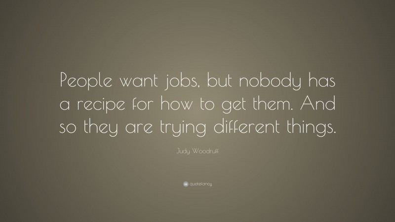 Judy Woodruff Quote: “People want jobs, but nobody has a recipe for how to get them. And so they are trying different things.”