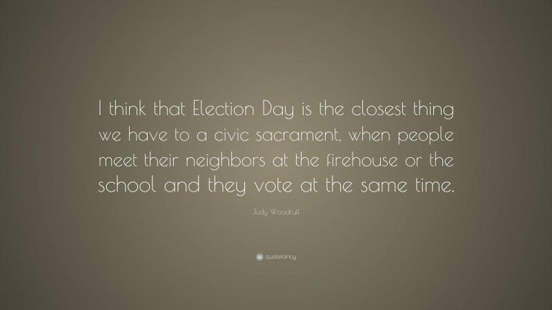 Judy Woodruff Quote: “I think that Election Day is the closest thing we have to a civic sacrament, when people meet their neighbors at the firehouse or the school and they vote at the same time.”