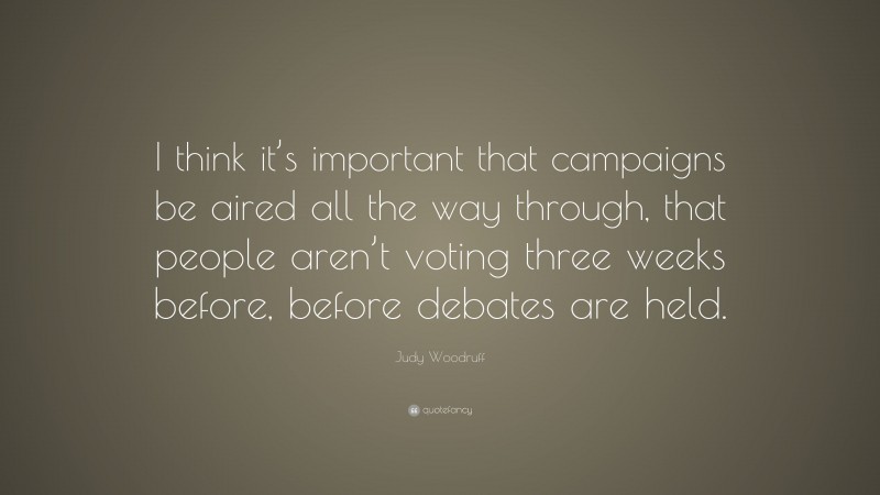 Judy Woodruff Quote: “I think it’s important that campaigns be aired all the way through, that people aren’t voting three weeks before, before debates are held.”