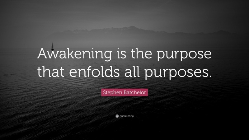 Stephen Batchelor Quote: “Awakening is the purpose that enfolds all purposes.”