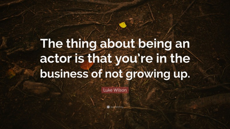 Luke Wilson Quote: “The thing about being an actor is that you’re in the business of not growing up.”