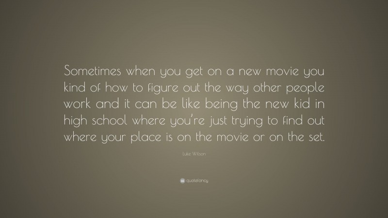 Luke Wilson Quote: “Sometimes when you get on a new movie you kind of how to figure out the way other people work and it can be like being the new kid in high school where you’re just trying to find out where your place is on the movie or on the set.”