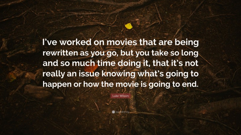 Luke Wilson Quote: “I’ve worked on movies that are being rewritten as you go, but you take so long and so much time doing it, that it’s not really an issue knowing what’s going to happen or how the movie is going to end.”