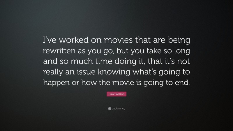 Luke Wilson Quote: “I’ve worked on movies that are being rewritten as you go, but you take so long and so much time doing it, that it’s not really an issue knowing what’s going to happen or how the movie is going to end.”