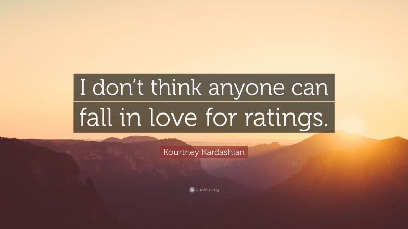 Kourtney Kardashian Quote: “I don’t think anyone can fall in love for ratings.”
