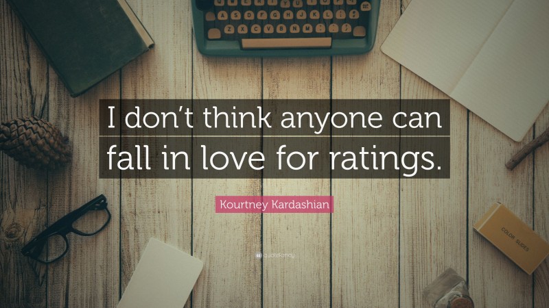 Kourtney Kardashian Quote: “I don’t think anyone can fall in love for ratings.”