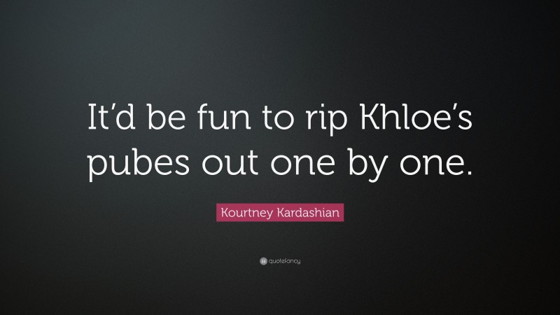 Kourtney Kardashian Quote: “It’d be fun to rip Khloe’s pubes out one by one.”