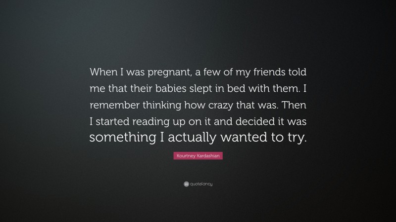 Kourtney Kardashian Quote: “When I was pregnant, a few of my friends told me that their babies slept in bed with them. I remember thinking how crazy that was. Then I started reading up on it and decided it was something I actually wanted to try.”