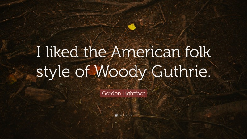 Gordon Lightfoot Quote: “I liked the American folk style of Woody Guthrie.”