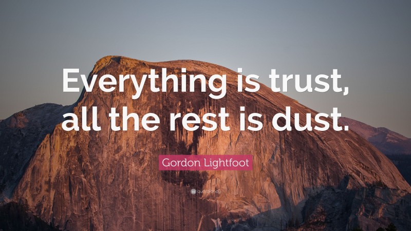 Gordon Lightfoot Quote: “Everything is trust, all the rest is dust.”
