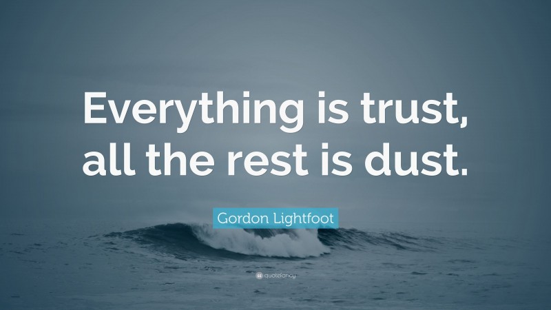 Gordon Lightfoot Quote: “Everything is trust, all the rest is dust.”