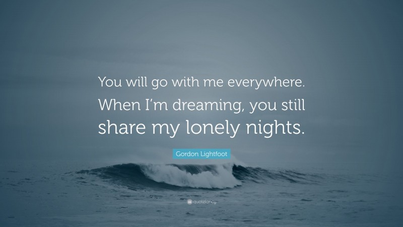 Gordon Lightfoot Quote: “You will go with me everywhere. When I’m dreaming, you still share my lonely nights.”