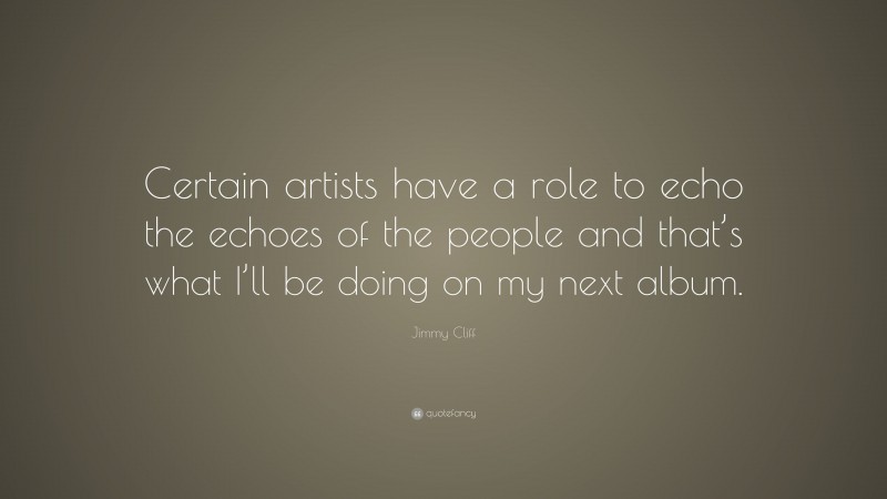 Jimmy Cliff Quote: “Certain artists have a role to echo the echoes of the people and that’s what I’ll be doing on my next album.”