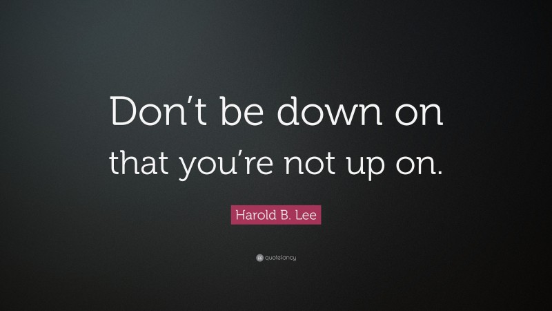 Harold B. Lee Quote: “Don’t be down on that you’re not up on.”