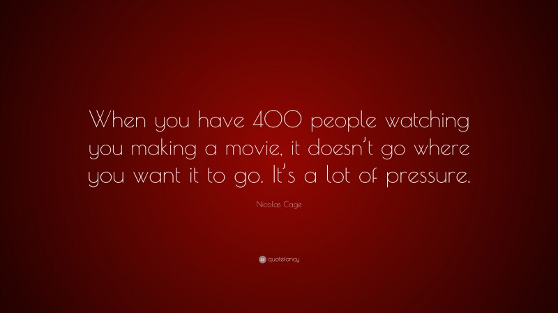 Nicolas Cage Quote: “When you have 400 people watching you making a movie, it doesn’t go where you want it to go. It’s a lot of pressure.”