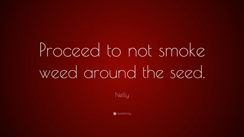 Nelly Quote: “Proceed to not smoke weed around the seed.”
