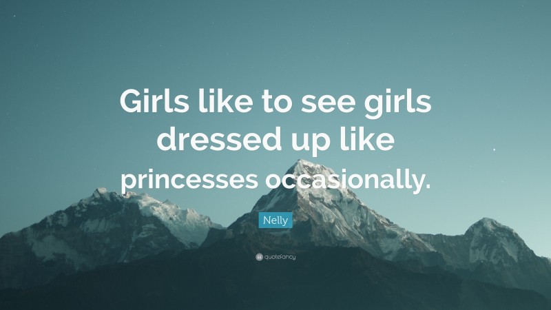 Nelly Quote: “Girls like to see girls dressed up like princesses occasionally.”