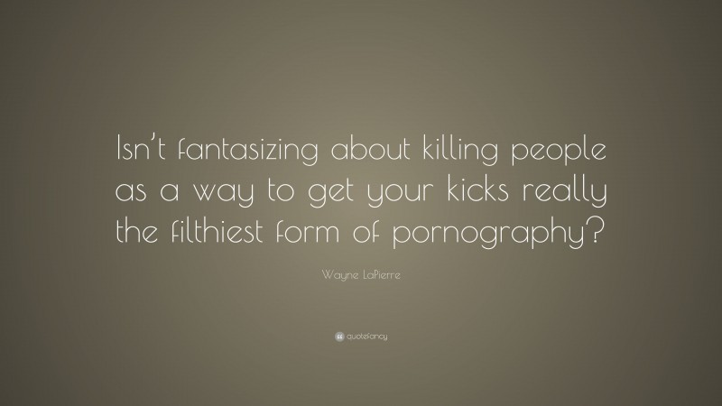 Wayne LaPierre Quote: “Isn’t fantasizing about killing people as a way to get your kicks really the filthiest form of pornography?”