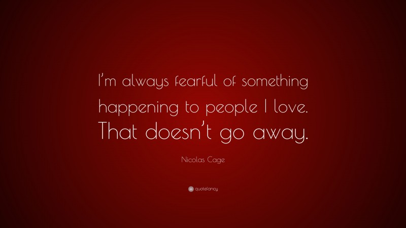 Nicolas Cage Quote: “I’m always fearful of something happening to people I love. That doesn’t go away.”
