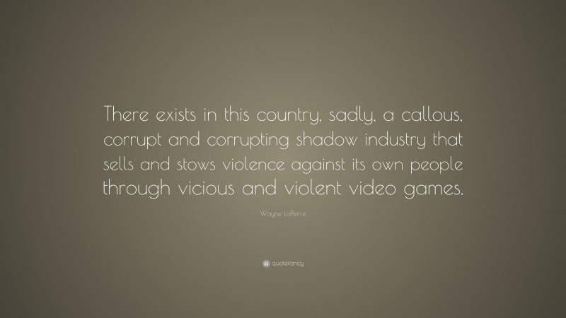 Wayne LaPierre Quote: “There exists in this country, sadly, a callous, corrupt and corrupting shadow industry that sells and stows violence against its own people through vicious and violent video games.”