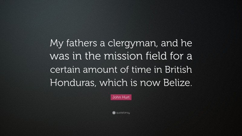John Hurt Quote: “My fathers a clergyman, and he was in the mission field for a certain amount of time in British Honduras, which is now Belize.”