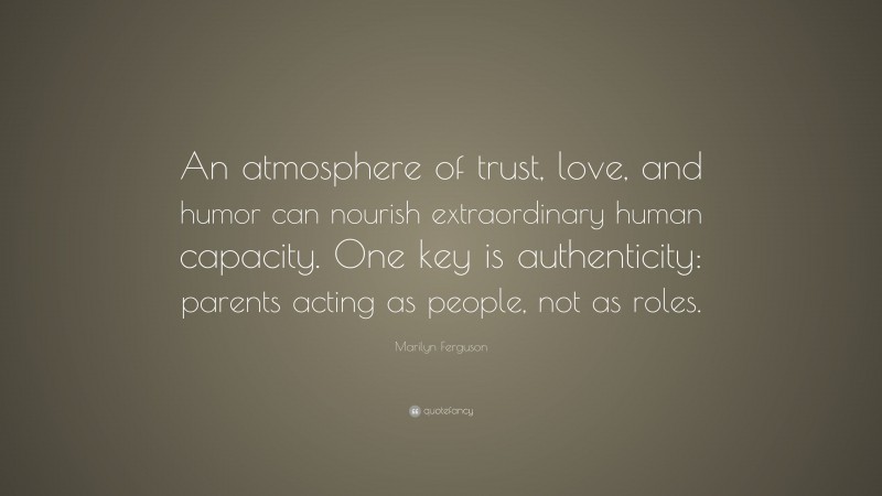 Marilyn Ferguson Quote: “An atmosphere of trust, love, and humor can nourish extraordinary human capacity. One key is authenticity: parents acting as people, not as roles.”