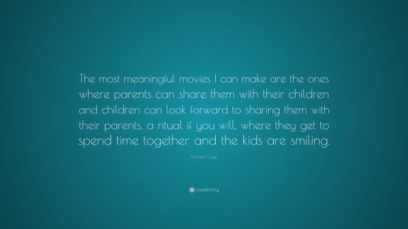 Nicolas Cage Quote: “The most meaningful movies I can make are the ones where parents can share them with their children and children can look forward to sharing them with their parents, a ritual if you will, where they get to spend time together and the kids are smiling.”