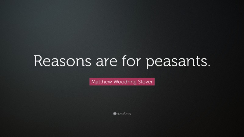 Matthew Woodring Stover Quote: “Reasons are for peasants.”