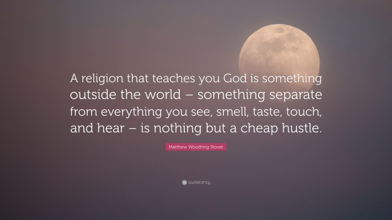 Matthew Woodring Stover Quote: “A religion that teaches you God is something outside the world – something separate from everything you see, smell, taste, touch, and hear – is nothing but a cheap hustle.”