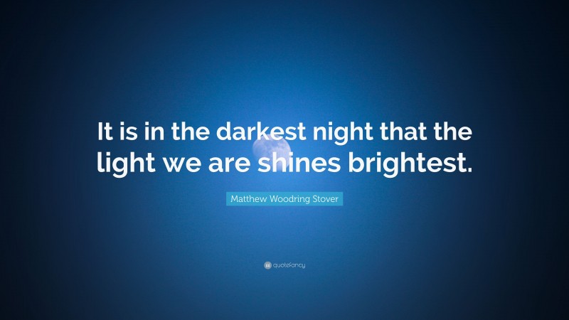 Matthew Woodring Stover Quote: “It is in the darkest night that the light we are shines brightest.”
