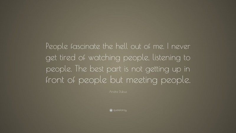 Andre Dubus Quote: “People fascinate the hell out of me. I never get tired of watching people, listening to people. The best part is not getting up in front of people but meeting people.”