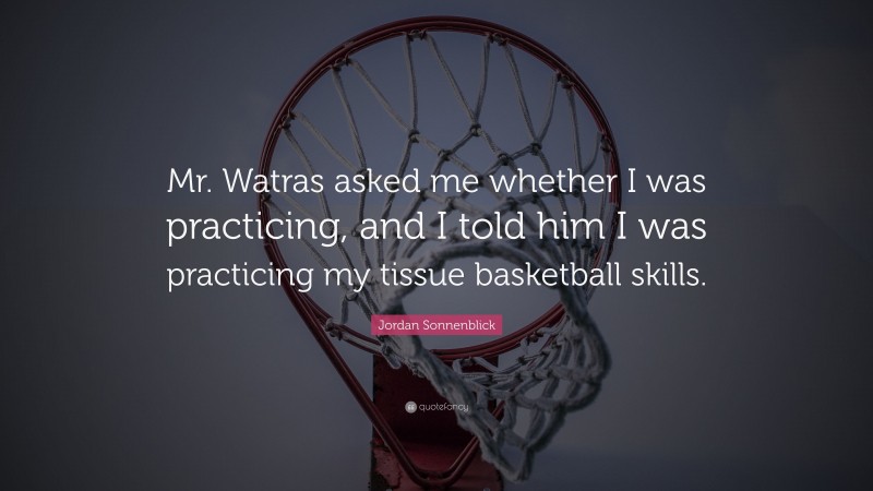 Jordan Sonnenblick Quote: “Mr. Watras asked me whether I was practicing, and I told him I was practicing my tissue basketball skills.”