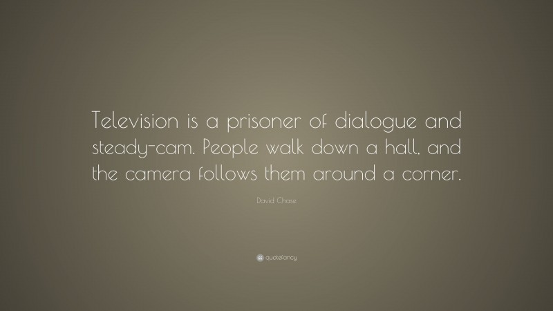 David Chase Quote: “Television is a prisoner of dialogue and steady-cam. People walk down a hall, and the camera follows them around a corner.”