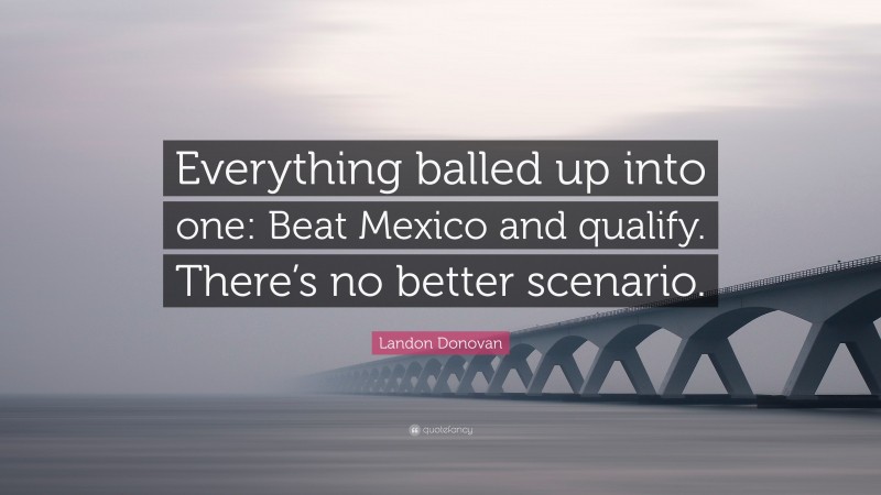 Landon Donovan Quote: “Everything balled up into one: Beat Mexico and qualify. There’s no better scenario.”